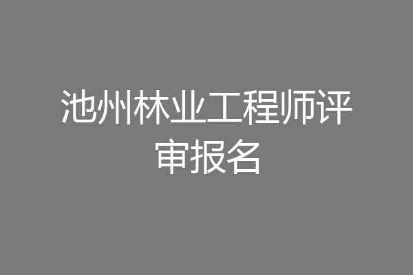 池州林业工程师评审报名