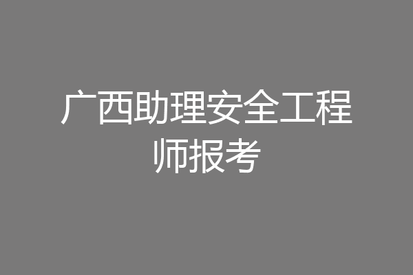 广西助理安全工程师报考