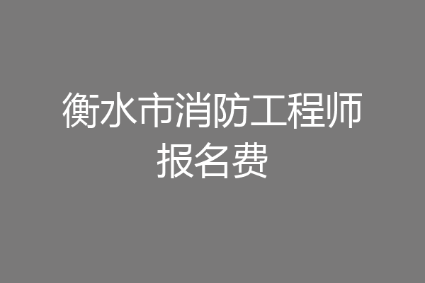 衡水市消防工程师报名费