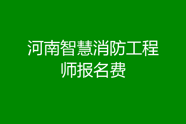 河南智慧消防工程师报名费
