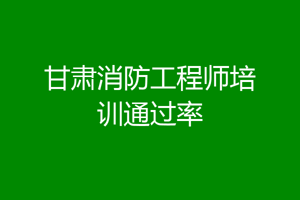 甘肃消防工程师培训通过率