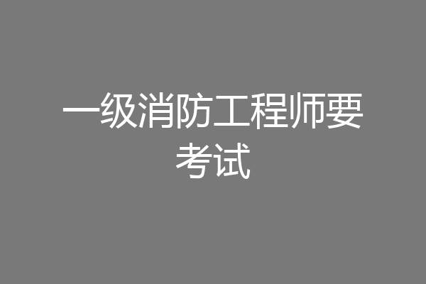一级消防工程师要考试