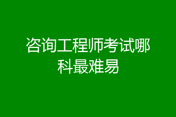 咨询工程师考试哪科最难易