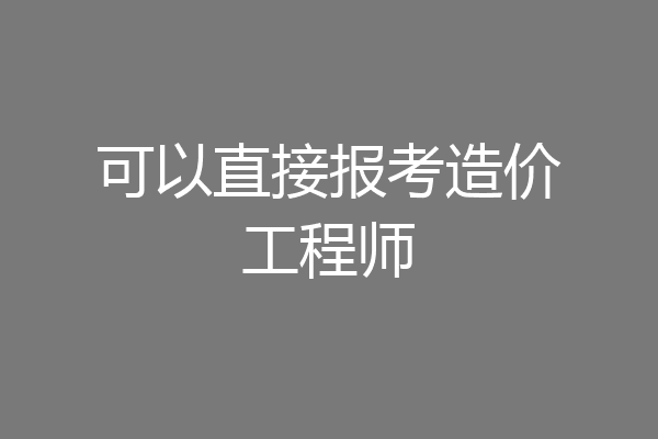 可以直接报考造价工程师
