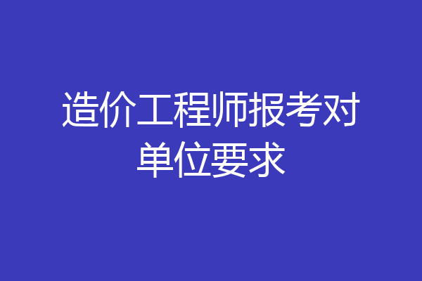 造价工程师报考对单位要求