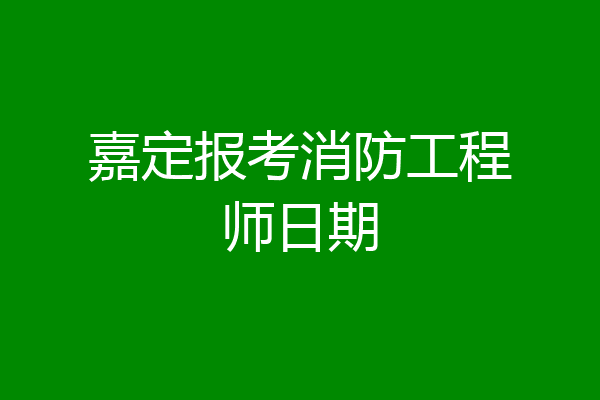 嘉定报考消防工程师日期