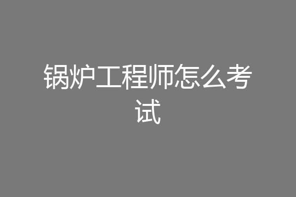 锅炉工程师怎么考试