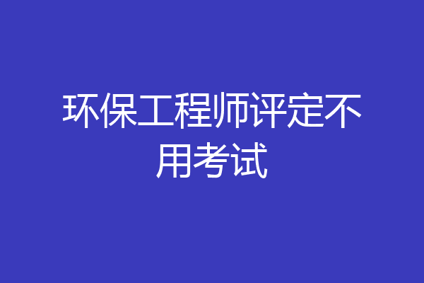 环保工程师评定不用考试