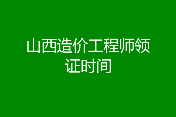 山西造价工程师领证时间