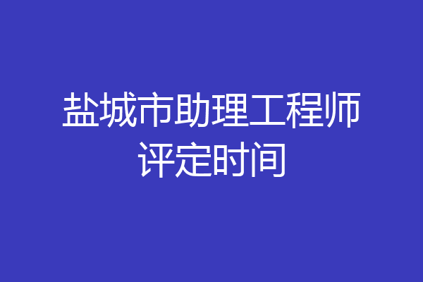 盐城市助理工程师评定时间