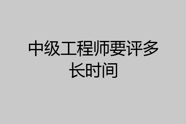 中级工程师要评多长时间
