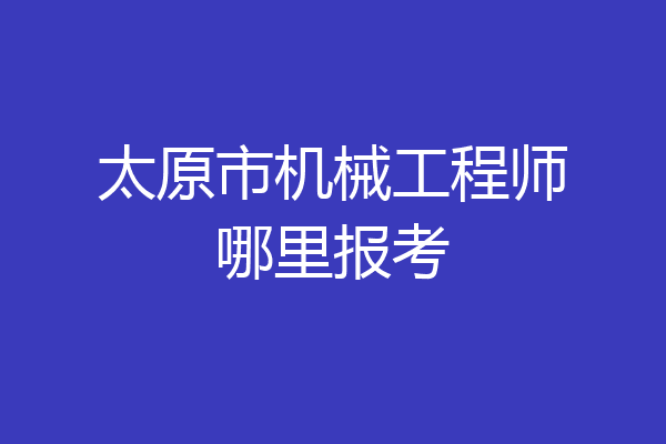 太原市机械工程师哪里报考
