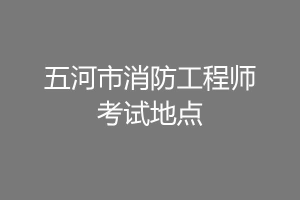 五河市消防工程师考试地点