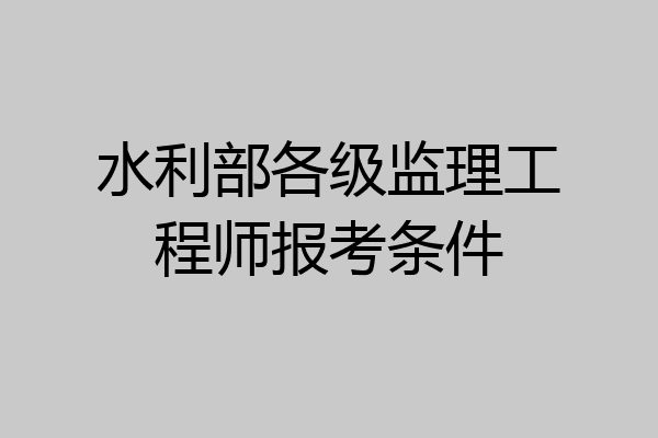 水利部各级监理工程师报考条件