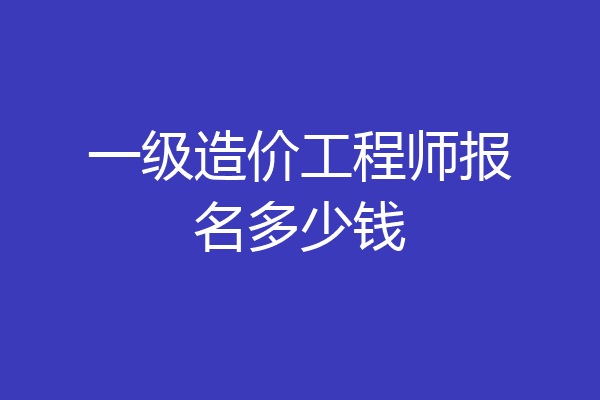 一级造价工程师报名多少钱