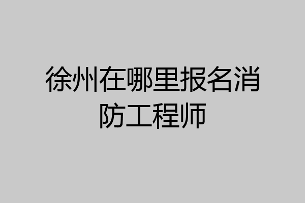 徐州在哪里报名消防工程师