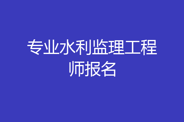 专业水利监理工程师报名