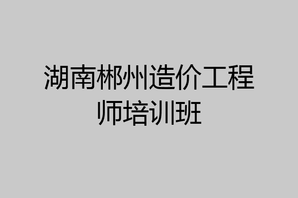 湖南郴州造价工程师培训班
