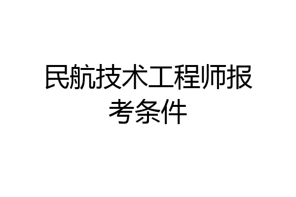 民航技术工程师报考条件