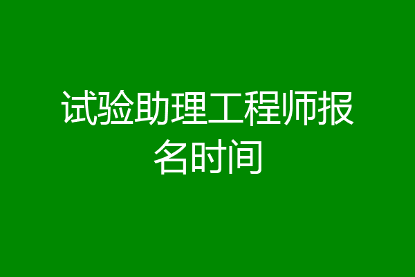 试验助理工程师报名时间