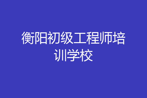 衡阳初级工程师培训学校