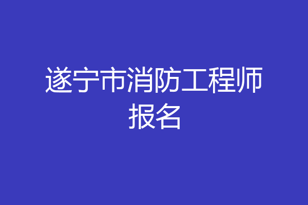 遂宁市消防工程师报名
