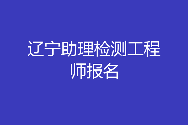 辽宁助理检测工程师报名