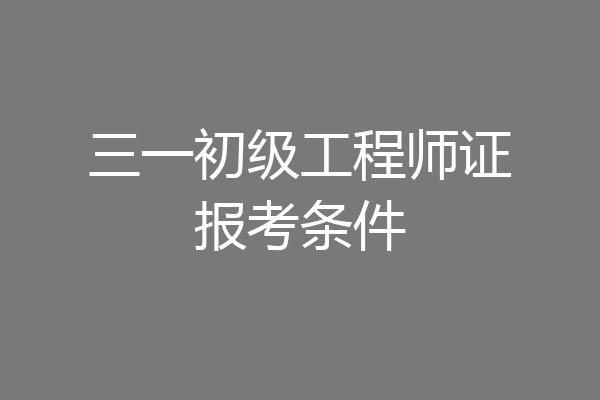 三一初级工程师证报考条件