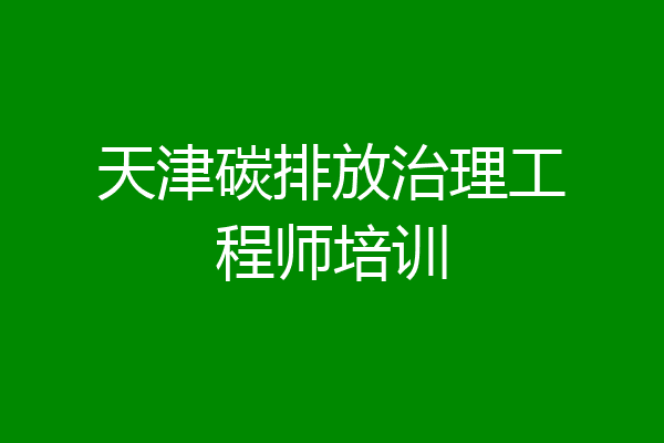 天津碳排放治理工程师培训