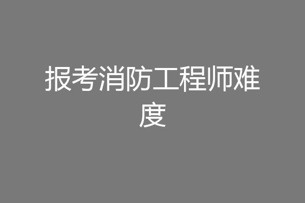 报考消防工程师难度