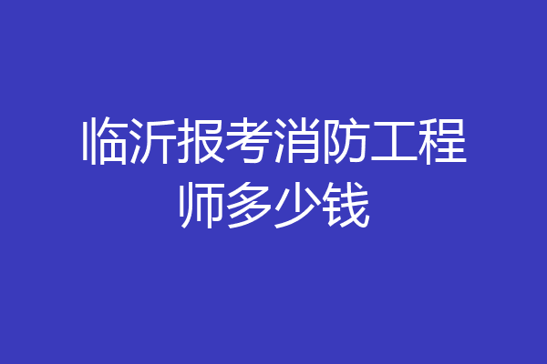 临沂报考消防工程师多少钱