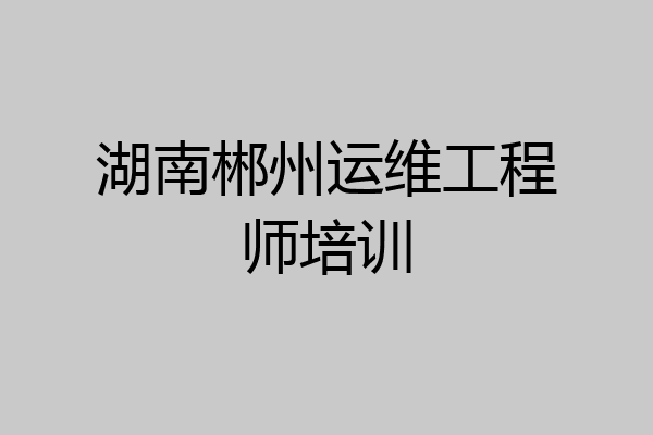 湖南郴州运维工程师培训