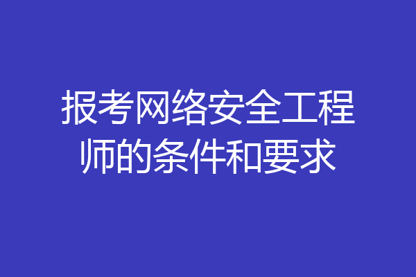 报考网络安全工程师的条件和要求