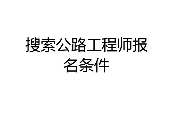 搜索公路工程师报名条件