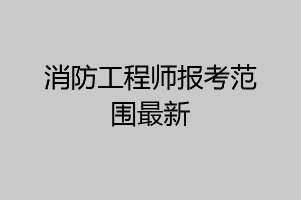 消防工程师报考范围最新