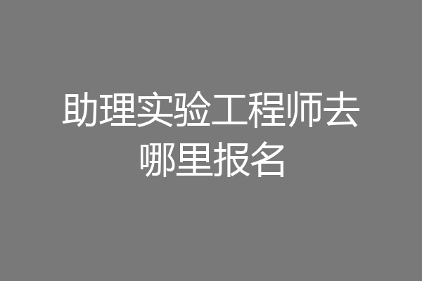 助理实验工程师去哪里报名