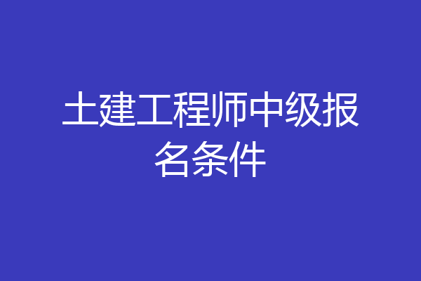 土建工程师中级报名条件