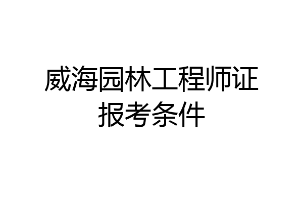 威海园林工程师证报考条件