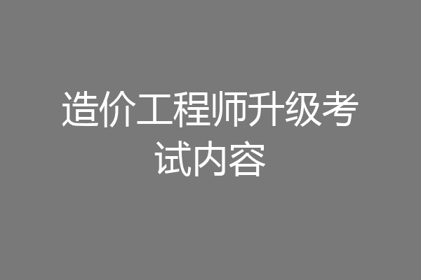 造价工程师升级考试内容