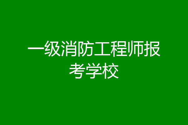 一级消防工程师报考学校