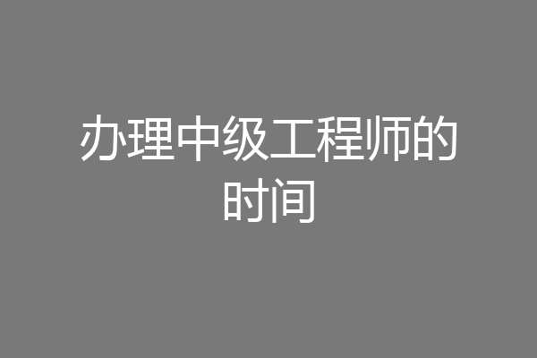办理中级工程师的时间
