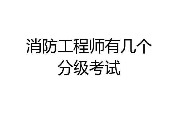 消防工程师有几个分级考试