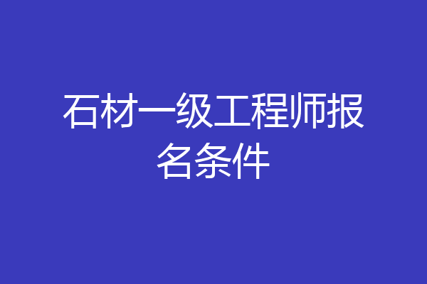 石材一级工程师报名条件