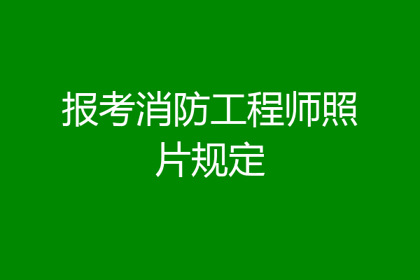 报考消防工程师照片规定