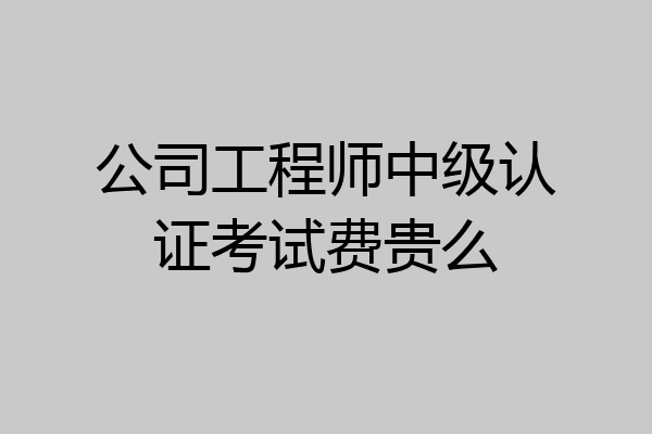 公司工程师中级认证考试费贵么