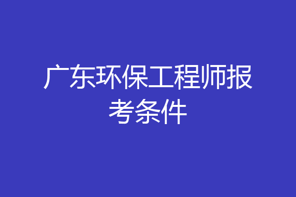 广东环保工程师报考条件