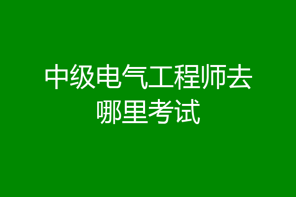 中级电气工程师去哪里考试