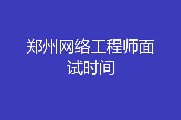 郑州网络工程师面试时间