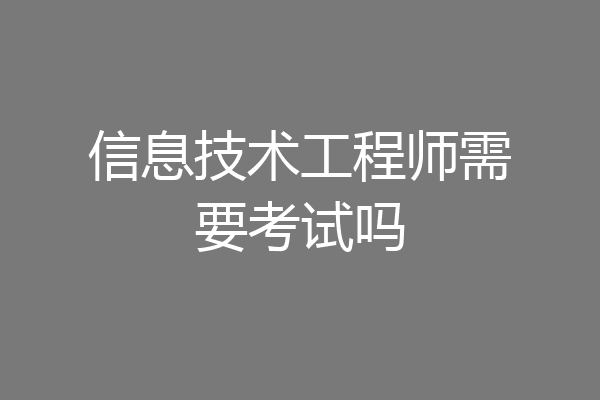 信息技术工程师需要考试吗