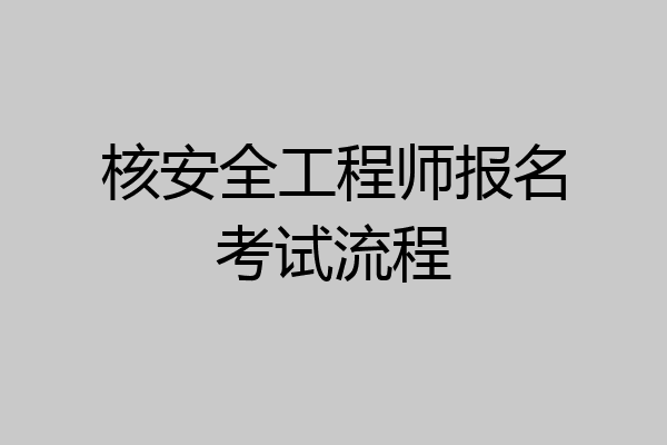 核安全工程师报名考试流程
